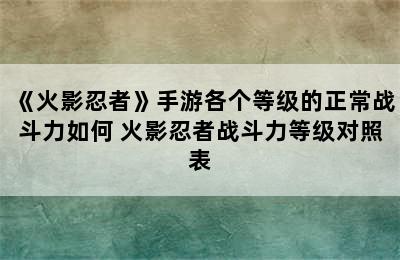 《火影忍者》手游各个等级的正常战斗力如何 火影忍者战斗力等级对照表